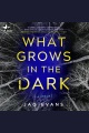 What Grows in the Dark [electronic resource]