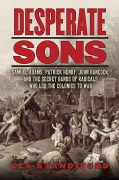 Desperate Sons: Samuel Adams, Patrick Henry, John Hancock, and the Secret Band of Radicals Who Led the Colonies to War 