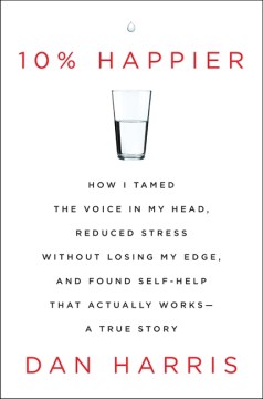 10% happier : how I tamed the voice in my head, reduced stress without losing my edge, and found self-help that actually works : a true story