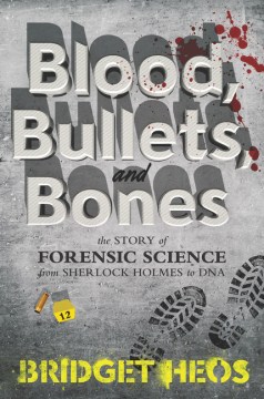 Blood, bullets, and bones : the story of forensic science from Sherlock Holmes to DNA