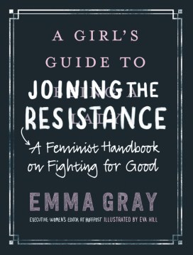 A Girl's Guide to Joining the Resistance : A Feminist Handbook on Fighting for Good