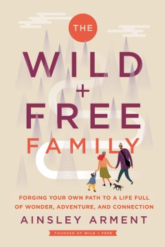 The wild + free family : forging your own path to a life full of wonder, adventure, and connection