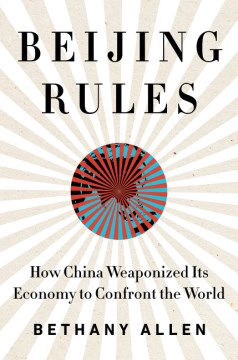 Beijing Rules - How China Weaponized Its Economy to Confront the World