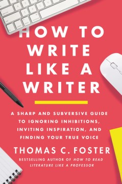 How to Write Like a Writer - A Sharp and Subversive Guide to Ignoring Inhibitions, Inviting Inspiration, and Finding Your True Voice