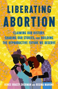Liberating Abortion - Claiming Our History, Sharing Our Stories, and Building the Reproductive Future We Deserve