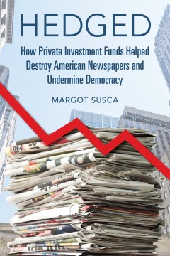 Hedged - how private investment funds helped destroy American newspapers and undermine democracy