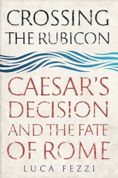 Crossing the Rubicon : Caesar's decision and the fate of Rome
