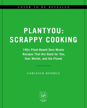 Plantyou - Scrappy Cooking - 140+ Plant-based Zero-waste Recipes That Are Good for You, Your Wallet, and the Planet