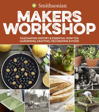 Smithsonian makers workshop : fascinating history & essential how-tos : gardening, crafting, decorating & food