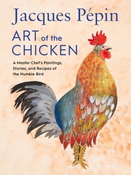Jacques Pepin Art of the Chicken - A Master Chef's Paintings, Stories, and Recipes of the Humble Bird
