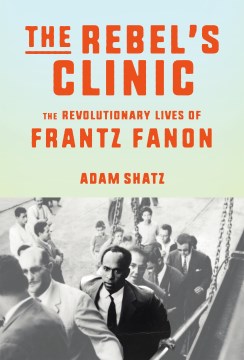 The Rebel's Clinic- The Revolutionary Lives of Frantz Fanon