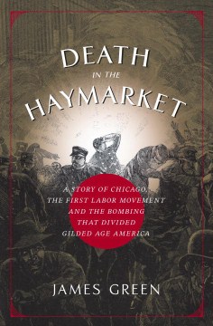 Death in the Haymarket: A Story of Chicago, the First Labor Movement, and the Bombing that Divided Gilded Age America
