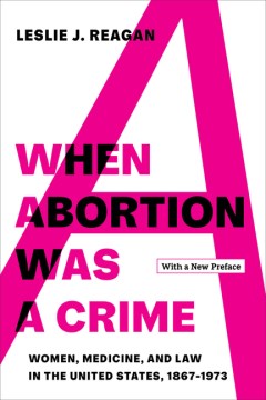 When Abortion Was a Crime - Women, Medicine, and Law in the United States, 1867-1973