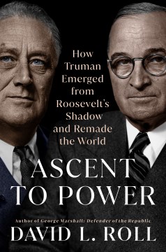 Ascent to Power - How Truman Emerged from Roosevelt's Shadow and Remade the World