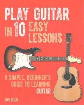 Play guitar in 10 easy lessons : a simple, beginner's guide to learning guitar