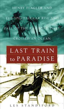 Last train to paradise : Henry Flagler and the spectacular rise and fall of the railroad that crossed an ocean