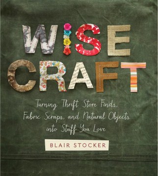 Wise craft : turning thrift store finds, fabric scraps, and natural objects into stuff you love