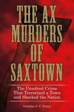 The ax murders of Saxtown : the unsolved crime that terrorized a town and shocked the nation