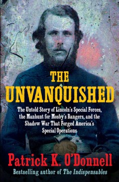 The unvanquished - the untold story of Lincoln's special forces, the manhunt for Mosby's Rangers, and the shadow war that forged America's special operations