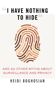 "I Have Nothing to Hide" : and 20 Other Myths about Surveillance and Privacy