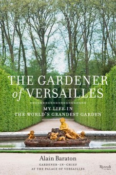 The Gardener of Versailles : My Life in the World's Grandest Garden 