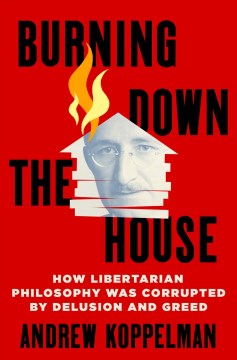 Burning down the house - how libertarian philosophy was corrupted by delusion and greed