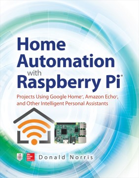 Home Automation With Raspberry Pi: Projects Using Google Home, Amazon Echo, And Other Intelligent Personal Assistants 