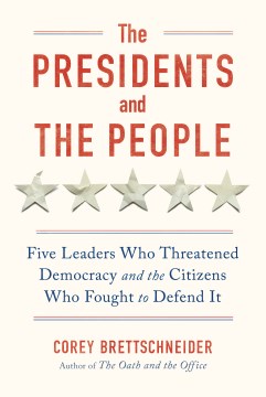 The Presidents and the People - Five Leaders Who Threatened Democracy and the Citizens Who Fought to Defend It