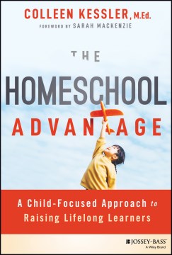 The Homeschool Advantage - A Child-focused Approach to Raising Lifelong Learners