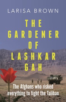 The Gardener of Lashkar Gah - The Afghans Who Risked Everything to Fight the Taliban