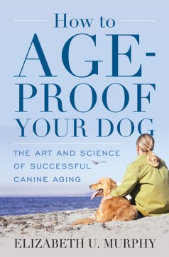 How to Age-Proof Your Dog: The Art and Science of Successful Canine Aging 