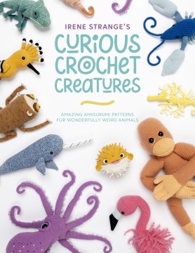 Irene Strange's Curious Crochet Creatures - Amazing Amigurumi Patterns for Wonderfully Weird Animals