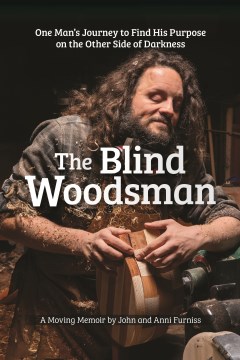 The Blind Woodsman - One Man's Journey to Find His Purpose on the Other Side of Darkness