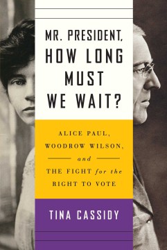 Mr. President, how long must we wait? : Alice Paul, Woodrow Wilson, and the fight for the right to vote