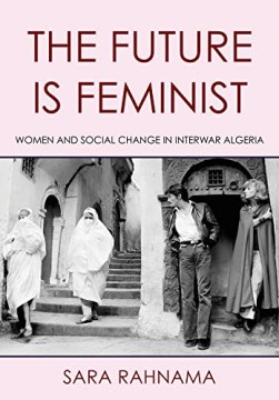 The Future Is Feminist- Women and Social Change in Interwar Algeria