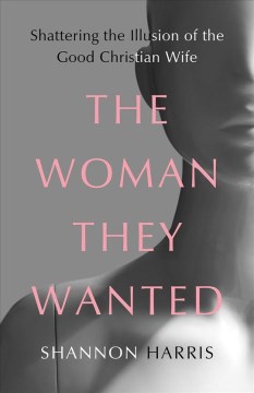 The woman they wanted - shattering the illusion of the good Christian wife / Shannon Harris.