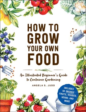 How to grow your own food : an illustrated beginner's guide to container gardening