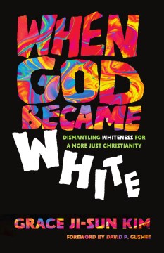 When God Became White - Dismantling Whiteness for a More Just Christianity