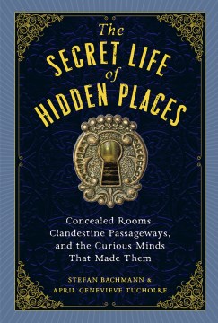 The Secret Life of Hidden Places - Concealed Rooms, Clandestine Passageways, and the Curious Minds That Made Them