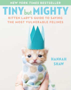 Tiny but mighty : Kitten Lady's guide to saving the most vulnerable felines