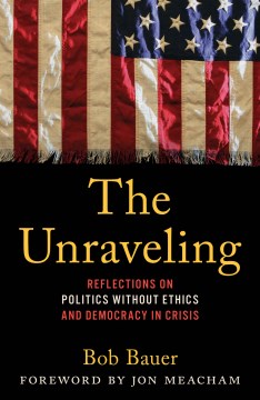 The unraveling - reflections from a front row seat on the sad state of ethics in American politics
