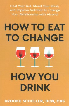 How to Eat to Change How You Drink - Heal Your Gut, Mend Your Mind, and Improve Nutrition to Change Your Relationship With Alcohol