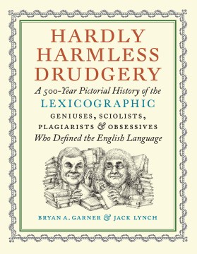 Hardly Harmless Drudgery - A 500-Year Pictorial History of the Lexicographic Geniuses, Sciolists, Plagiarists & Obsessives Who Defined the English Language