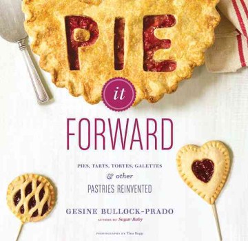 Pie It Forward: Pires, Tarts, Tortes, Galettes & Other Pastries Reinvented