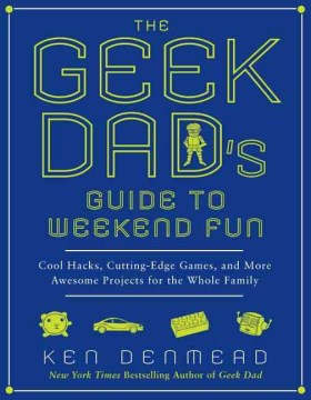 The Geek Dad's Guide to Weekend Fun: Cool Hacks, Cutting-edge Games, and More Awesome Projects for the Whole Family
