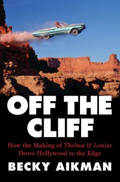 Off the cliff : how the making of Thelma & Louise drove Hollywood to the edge