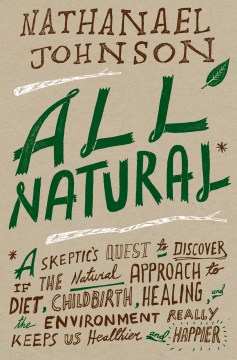 Cover image for `All Natural : a Skeptic's Quest to Discover If the Natural Approach to Diet, Childbirth, Healing, and the Environment Really Keeps Us Healthier and Happier`