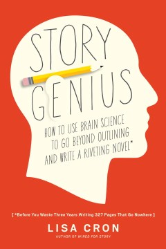 Story genius : how to use brain science to go beyond outlining and write a riveting novel