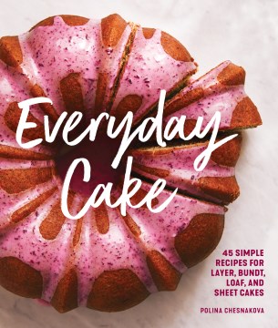 Everyday cake - 45 simple recipes for layer, bundt, loaf, and sheet cakes