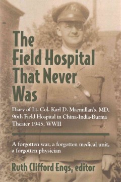The Field Hospital That Never Was- Diary of Lt. Col. Karl D. Macmillan's, MD, 96th Field Hospital in China-India-Burma Theater 1945, WWII
